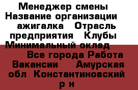 Менеджер смены › Название организации ­ Zажигалка › Отрасль предприятия ­ Клубы › Минимальный оклад ­ 30 000 - Все города Работа » Вакансии   . Амурская обл.,Константиновский р-н